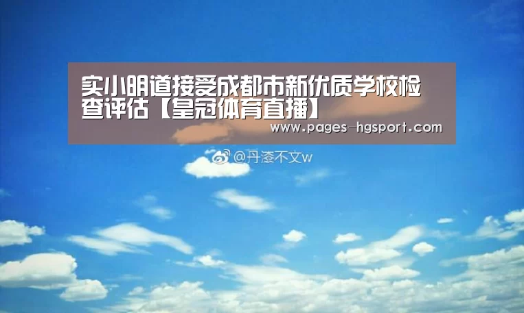 实小明道接受成都市新优质学校检查评估【皇冠体育直播】(图1) 皇冠体育直播