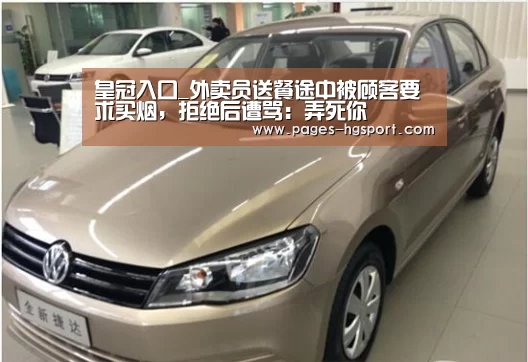 皇冠入口_外卖员送餐途中被顾客要求买烟,拒绝后遭骂:弄死你(图1) 皇冠体育直播