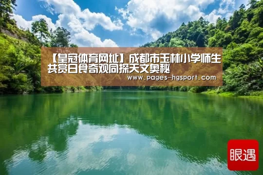 【皇冠体育网址】成都市玉林小学师生共赏日食奇观同探天文奥秘(图1) 皇冠体育登录