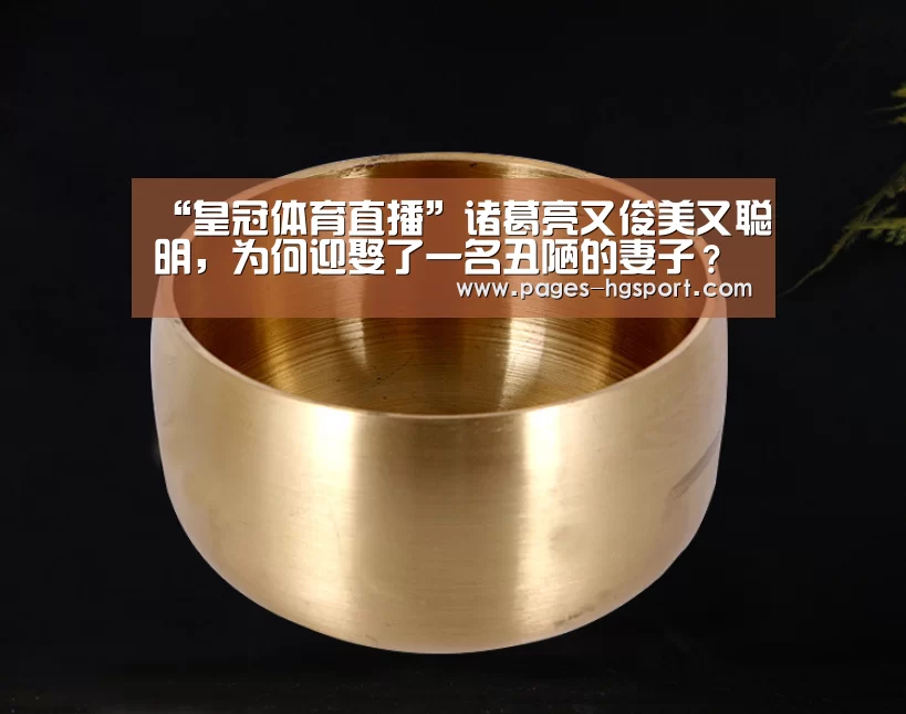 “皇冠体育直播”诸葛亮又俊美又聪明,为何迎娶了一名丑陋的妻子?(图1) 皇冠体育网址