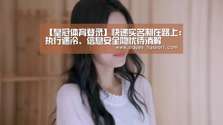 【皇冠体育登录】快递实名制在路上:执行遇冷、信息安全隐忧待消解(图1) 皇冠体育登录