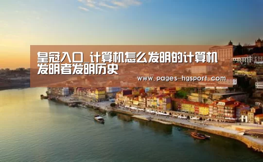 皇冠入口_计算机怎么发明的计算机发明者发明历史(图2) 皇冠入口